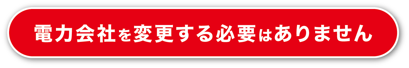 電力会社を変更する必要はありません